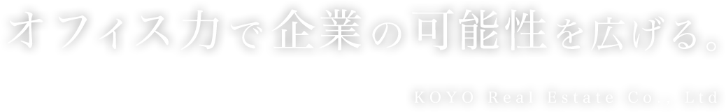 オフィス力で企業の可能性を広げる。 KOYO Real Estate Co., Ltd